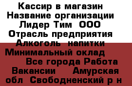 Кассир в магазин › Название организации ­ Лидер Тим, ООО › Отрасль предприятия ­ Алкоголь, напитки › Минимальный оклад ­ 23 000 - Все города Работа » Вакансии   . Амурская обл.,Свободненский р-н